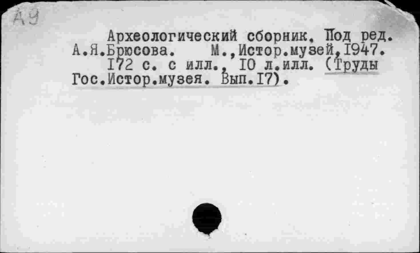 ﻿Археологический сборник, Нод ред. А.Я.Брюсова. М.,Истор.музей,1947.
172 с. с илл., 10 л.илл. (Труды Гос.Истор.музея. Вып.17).